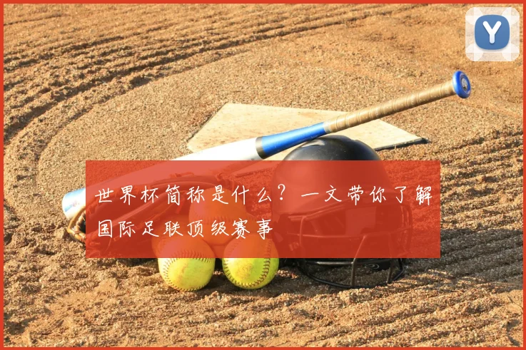 世界杯简称是什么？一文带你了解国际足联顶级赛事