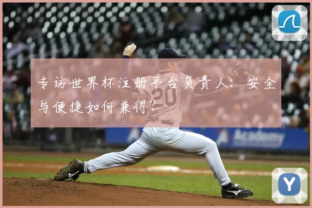 专访世界杯注册平台负责人：安全与便捷如何兼得？