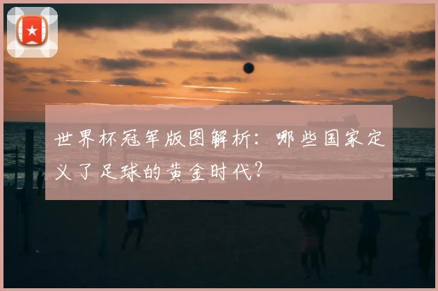 世界杯冠军版图解析:哪些国家定义了足球的黄金时代?